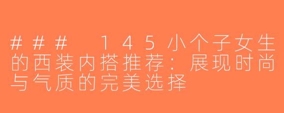 ### 145小个子女生的西装内搭推荐：展现时尚与气质的完美选择