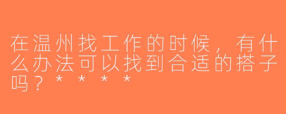 在温州找工作的时候，有什么办法可以找到合适的搭子吗？****