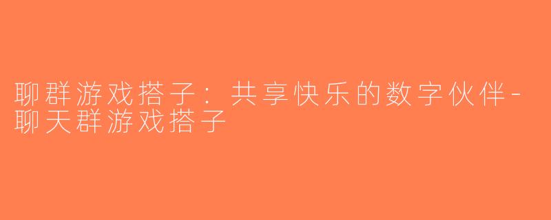 聊群游戏搭子：共享快乐的数字伙伴-聊天群游戏搭子
