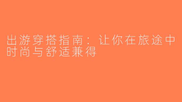 出游穿搭指南：让你在旅途中时尚与舒适兼得