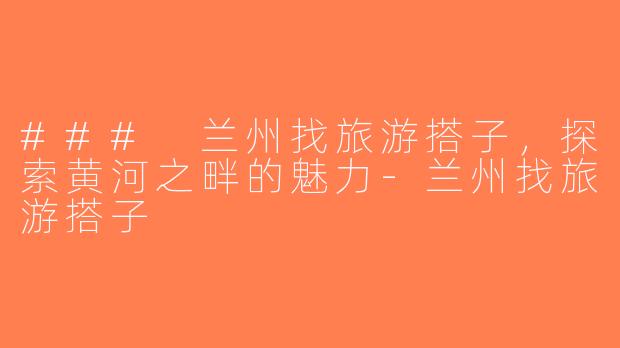 ### 兰州找旅游搭子，探索黄河之畔的魅力-兰州找旅游搭子
