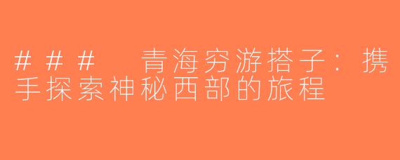 ### 青海穷游搭子：携手探索神秘西部的旅程