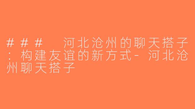 ### 河北沧州的聊天搭子：构建友谊的新方式-河北沧州聊天搭子