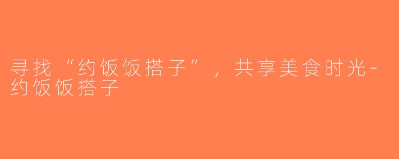 寻找“约饭饭搭子”，共享美食时光-约饭饭搭子