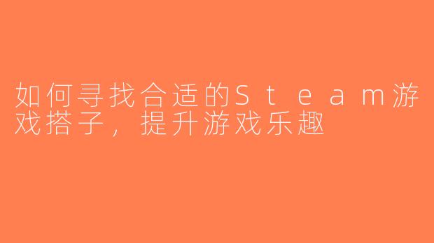如何寻找合适的Steam游戏搭子，提升游戏乐趣