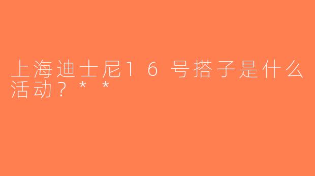 上海迪士尼16号搭子是什么活动？**