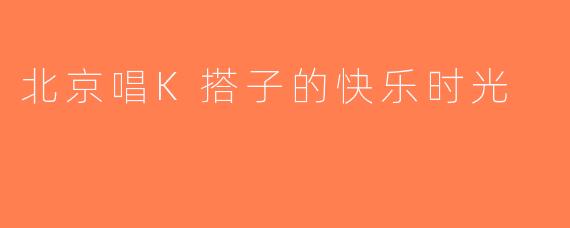 北京唱K搭子的快乐时光