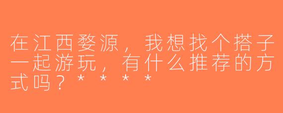 在江西婺源，我想找个搭子一起游玩，有什么推荐的方式吗？****