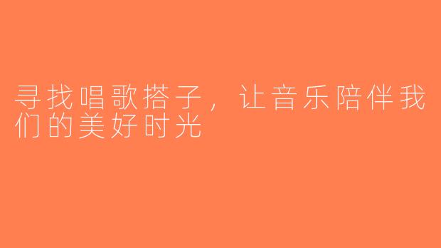 寻找唱歌搭子，让音乐陪伴我们的美好时光