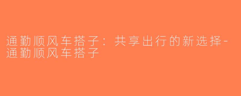 通勤顺风车搭子：共享出行的新选择-通勤顺风车搭子