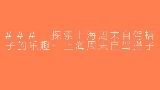 ### 探索上海周末自驾搭子的乐趣-上海周末自驾搭子