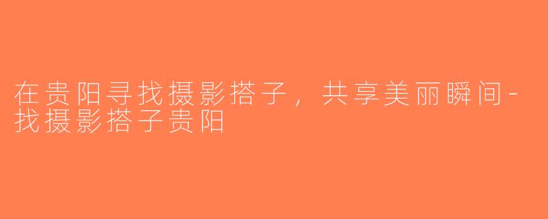 在贵阳寻找摄影搭子，共享美丽瞬间-找摄影搭子贵阳