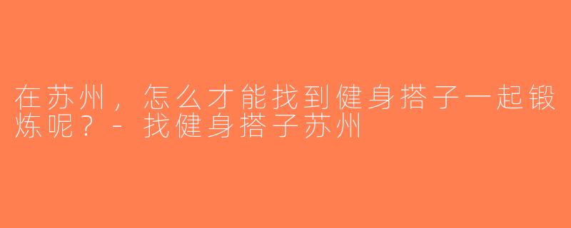在苏州，怎么才能找到健身搭子一起锻炼呢？-找健身搭子苏州