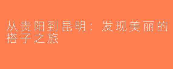 从贵阳到昆明：发现美丽的搭子之旅