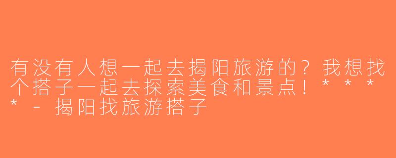 有没有人想一起去揭阳旅游的？我想找个搭子一起去探索美食和景点！****-揭阳找旅游搭子
