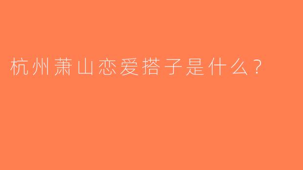 杭州萧山恋爱搭子是什么？  