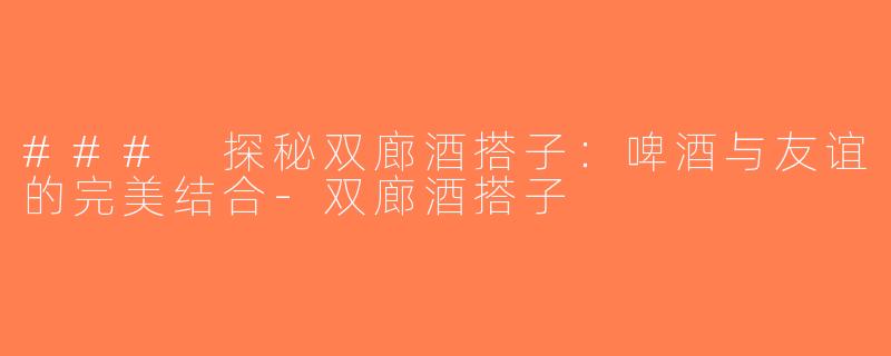 ### 探秘双廊酒搭子：啤酒与友谊的完美结合-双廊酒搭子