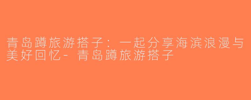 青岛蹲旅游搭子：一起分享海滨浪漫与美好回忆-青岛蹲旅游搭子