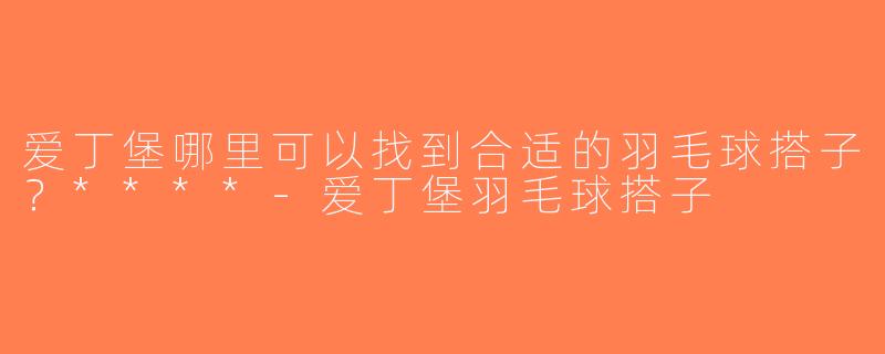 爱丁堡哪里可以找到合适的羽毛球搭子？****-爱丁堡羽毛球搭子