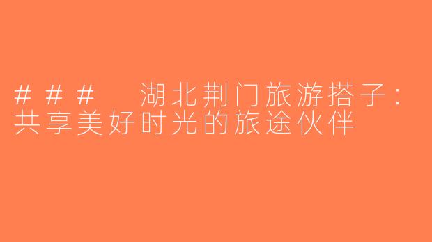 ### 湖北荆门旅游搭子：共享美好时光的旅途伙伴