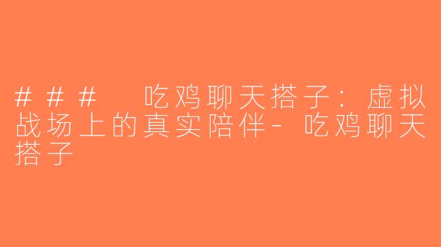 ### 吃鸡聊天搭子：虚拟战场上的真实陪伴-吃鸡聊天搭子