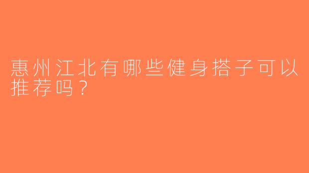 惠州江北有哪些健身搭子可以推荐吗？