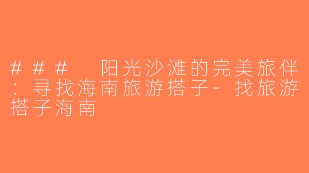 ### 阳光沙滩的完美旅伴：寻找海南旅游搭子-找旅游搭子海南