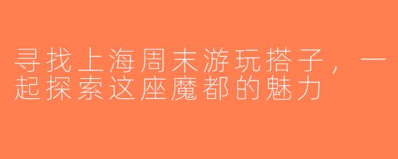 寻找上海周末游玩搭子，一起探索这座魔都的魅力