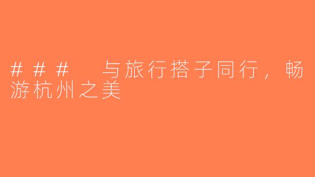 ### 与旅行搭子同行，畅游杭州之美