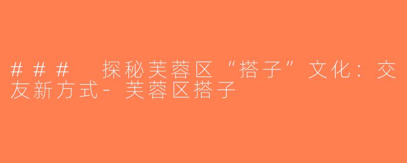 ### 探秘芙蓉区“搭子”文化：交友新方式-芙蓉区搭子