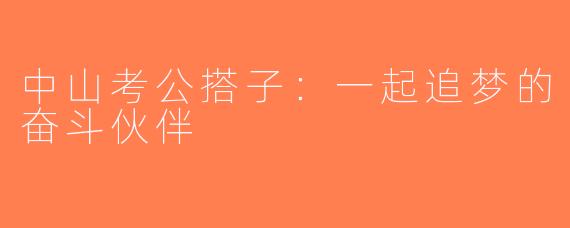 中山考公搭子：一起追梦的奋斗伙伴