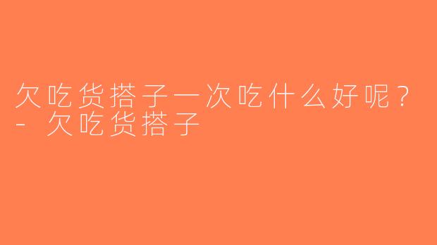 欠吃货搭子一次吃什么好呢？-欠吃货搭子