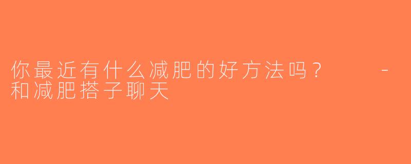 你最近有什么减肥的好方法吗？  -和减肥搭子聊天