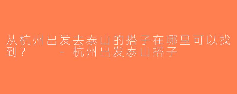 从杭州出发去泰山的搭子在哪里可以找到？  -杭州出发泰山搭子