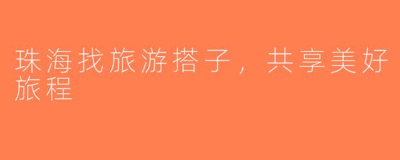 珠海找旅游搭子，共享美好旅程
