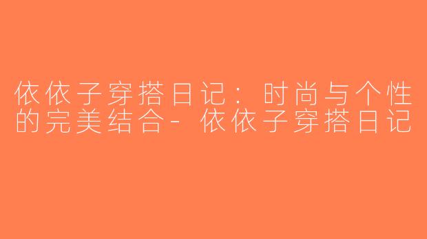 依依子穿搭日记：时尚与个性的完美结合-依依子穿搭日记