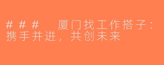 ### 厦门找工作搭子：携手并进，共创未来