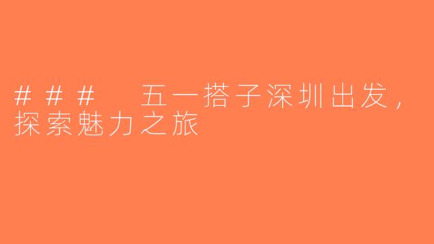 ### 五一搭子深圳出发，探索魅力之旅