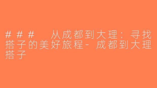 ### 从成都到大理：寻找搭子的美好旅程-成都到大理搭子