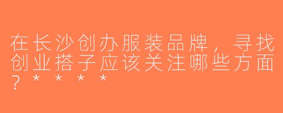 在长沙创办服装品牌，寻找创业搭子应该关注哪些方面？****