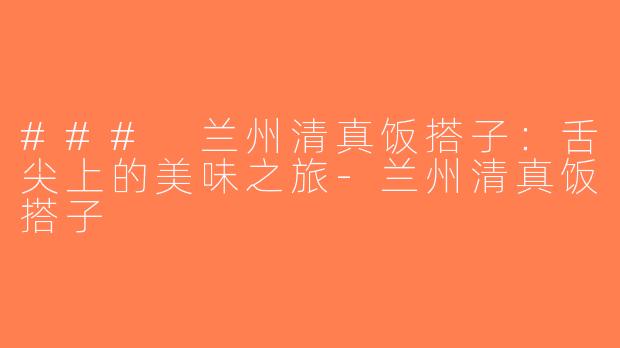 ### 兰州清真饭搭子：舌尖上的美味之旅-兰州清真饭搭子