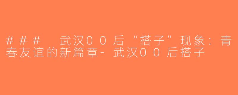### 武汉00后“搭子”现象：青春友谊的新篇章-武汉00后搭子