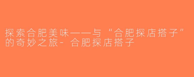 探索合肥美味——与“合肥探店搭子”的奇妙之旅-合肥探店搭子