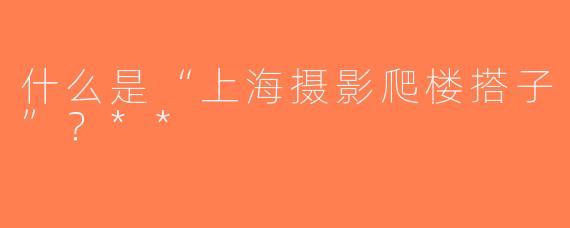 什么是“上海摄影爬楼搭子”？**