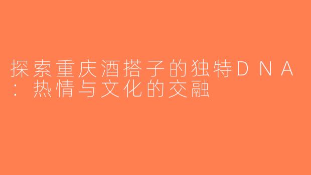 探索重庆酒搭子的独特DNA：热情与文化的交融