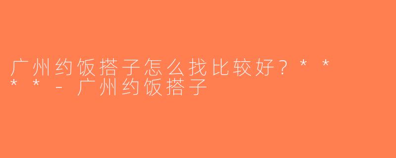 广州约饭搭子怎么找比较好？**  **-广州约饭搭子