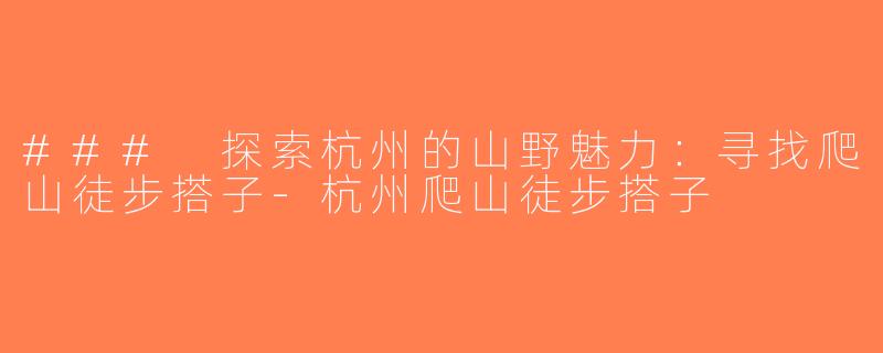 ### 探索杭州的山野魅力：寻找爬山徒步搭子-杭州爬山徒步搭子