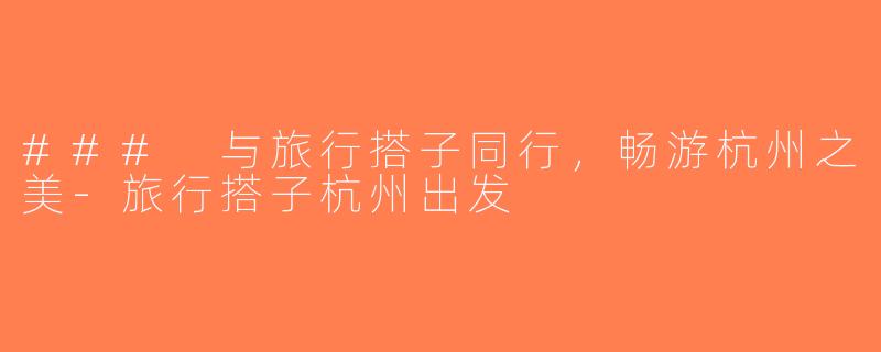 ### 与旅行搭子同行，畅游杭州之美-旅行搭子杭州出发