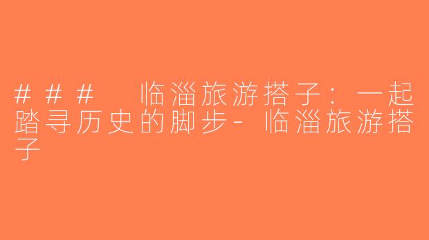 ### 临淄旅游搭子：一起踏寻历史的脚步-临淄旅游搭子