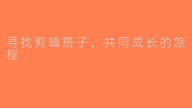 寻找剪辑搭子，共同成长的旅程